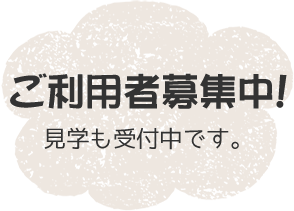 ご利用者募集中！ 見学も受付中です。