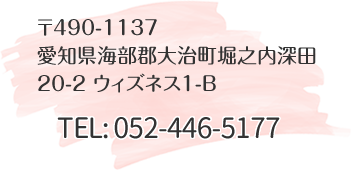 〒490-1137 愛知県海部郡大治町堀之内深田20-2 ウィズネス1-B TEL:052-446-5177